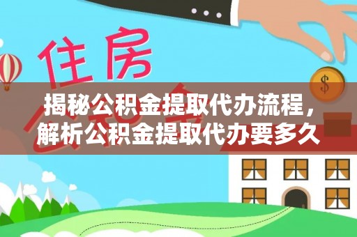 邵武揭秘公积金提取代办流程，解析公积金提取代办要多久的真相