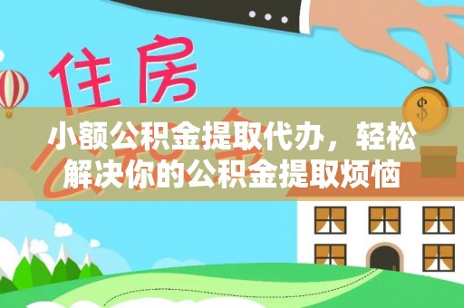邵武小额公积金提取代办，轻松解决你的公积金提取烦恼