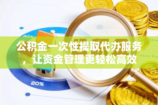 邵武公积金一次性提取代办服务，让资金管理更轻松高效