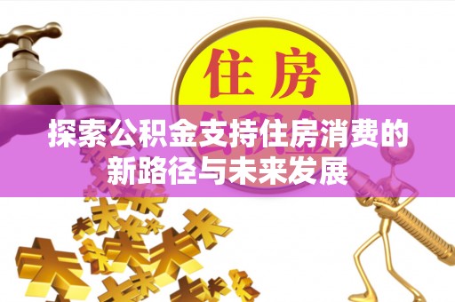 邵武探索公积金支持住房消费的新路径与未来发展