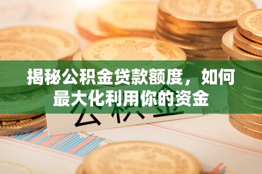 邵武揭秘公积金贷款额度，如何最大化利用你的资金