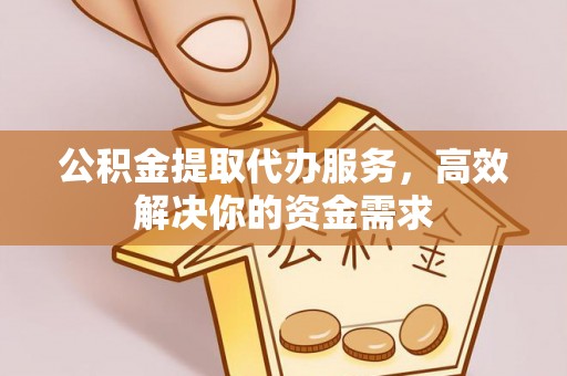 邵武公积金提取代办服务，高效解决你的资金需求