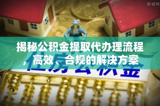 邵武揭秘公积金提取代办理流程，高效、合规的解决方案