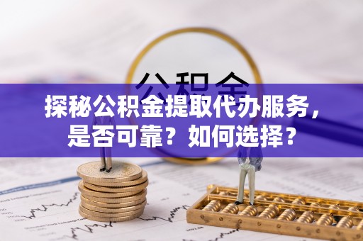 邵武探秘公积金提取代办服务，是否可靠？如何选择？