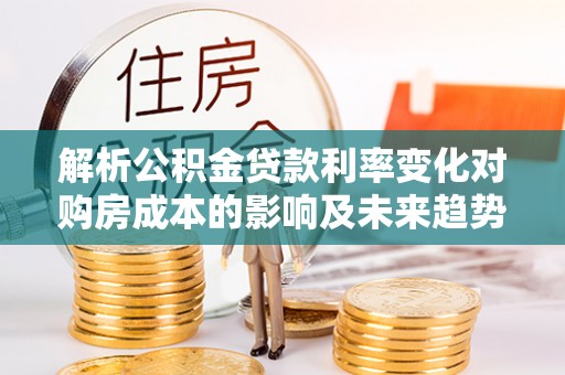 邵武解析公积金贷款利率变化对购房成本的影响及未来趋势