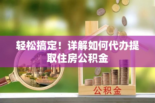 邵武轻松搞定！详解如何代办提取住房公积金