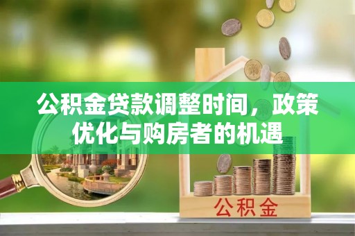 邵武公积金贷款调整时间，政策优化与购房者的机遇