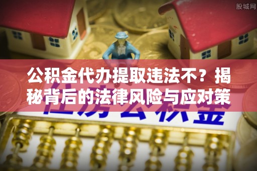 邵武公积金代办提取违法不？揭秘背后的法律风险与应对策略