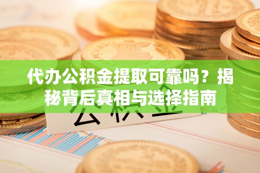 邵武代办公积金提取可靠吗？揭秘背后真相与选择指南