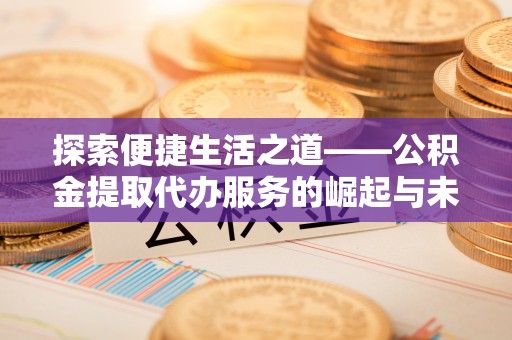 邵武探索便捷生活之道——公积金提取代办服务的崛起与未来