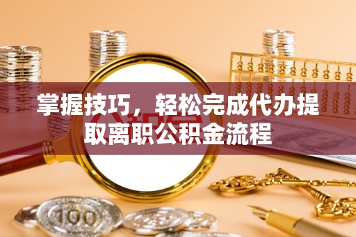 邵武掌握技巧，轻松完成代办提取离职公积金流程