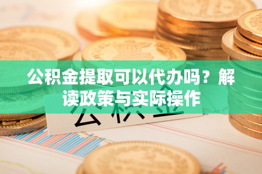 邵武公积金提取可以代办吗？解读政策与实际操作