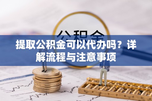 邵武提取公积金可以代办吗？详解流程与注意事项