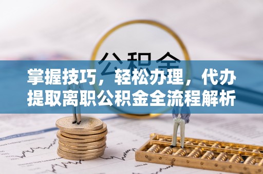 邵武掌握技巧，轻松办理，代办提取离职公积金全流程解析