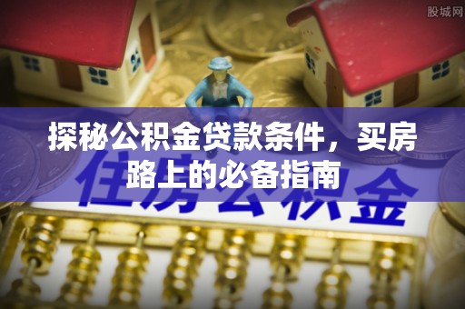 邵武探秘公积金贷款条件，买房路上的必备指南