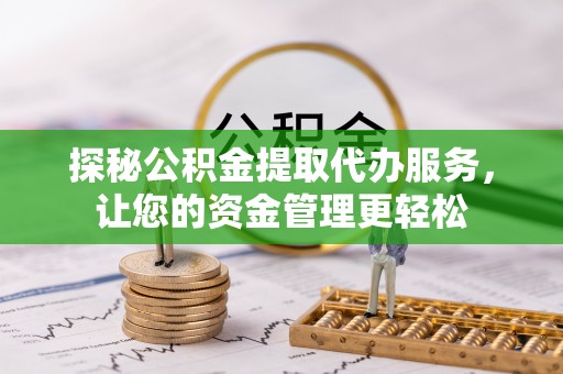 邵武探秘公积金提取代办服务，让您的资金管理更轻松