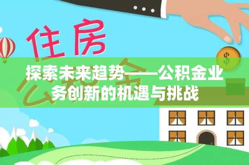 邵武探索未来趋势——公积金业务创新的机遇与挑战