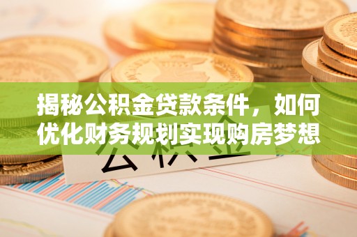 邵武揭秘公积金贷款条件，如何优化财务规划实现购房梦想