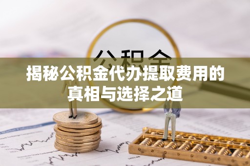 邵武揭秘公积金代办提取费用的真相与选择之道