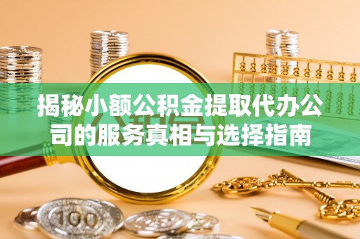 邵武揭秘小额公积金提取代办公司的服务真相与选择指南