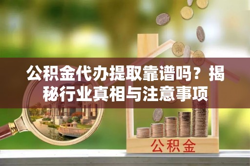邵武公积金代办提取靠谱吗？揭秘行业真相与注意事项