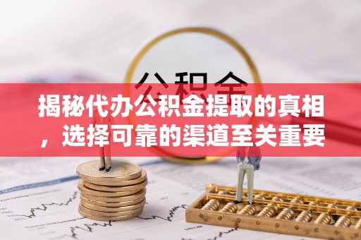 邵武揭秘代办公积金提取的真相，选择可靠的渠道至关重要