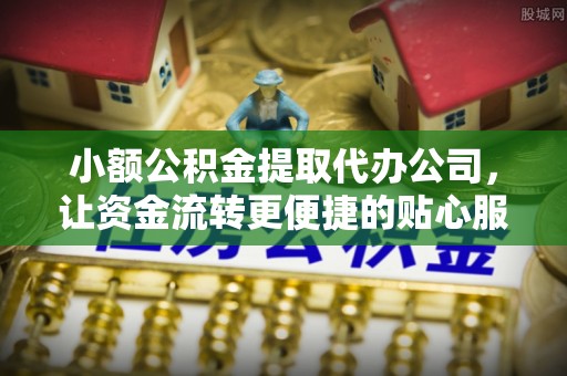 邵武小额公积金提取代办公司，让资金流转更便捷的贴心服务