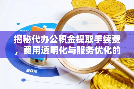 邵武揭秘代办公积金提取手续费，费用透明化与服务优化的关键