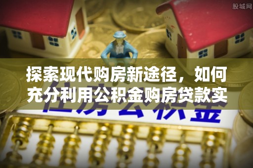 邵武探索现代购房新途径，如何充分利用公积金购房贷款实现置业梦想