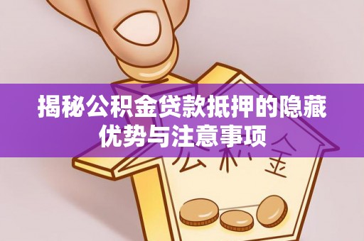 邵武揭秘公积金贷款抵押的隐藏优势与注意事项