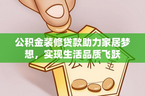 邵武公积金装修贷款助力家居梦想，实现生活品质飞跃