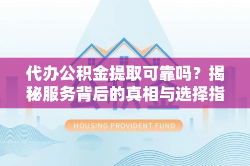 邵武代办公积金提取可靠吗？揭秘服务背后的真相与选择指南