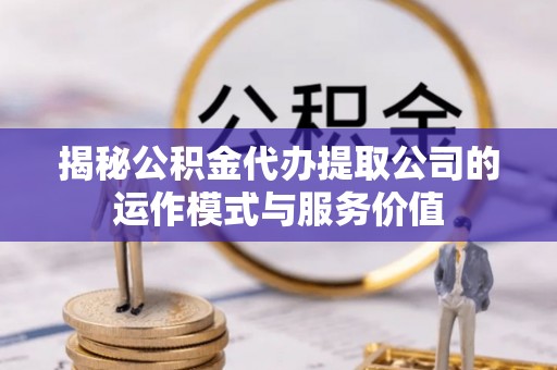 邵武揭秘公积金代办提取公司的运作模式与服务价值