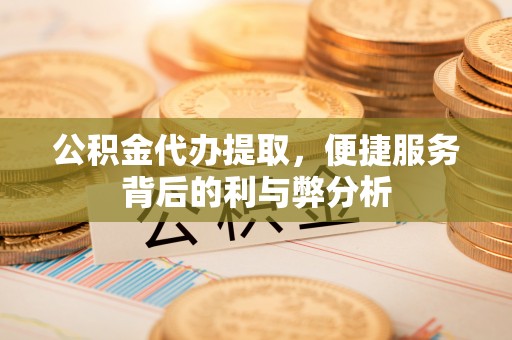 邵武公积金代办提取，便捷服务背后的利与弊分析