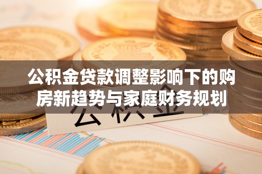 邵武公积金贷款调整影响下的购房新趋势与家庭财务规划