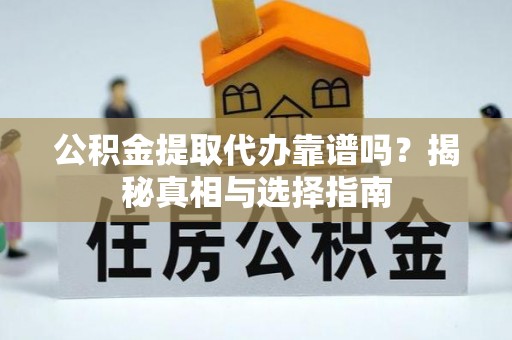 邵武公积金提取代办靠谱吗？揭秘真相与选择指南