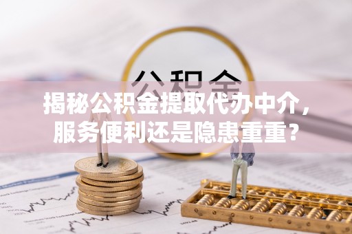 邵武揭秘公积金提取代办中介，服务便利还是隐患重重？