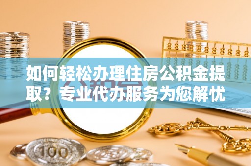 邵武如何轻松办理住房公积金提取？专业代办服务为您解忧