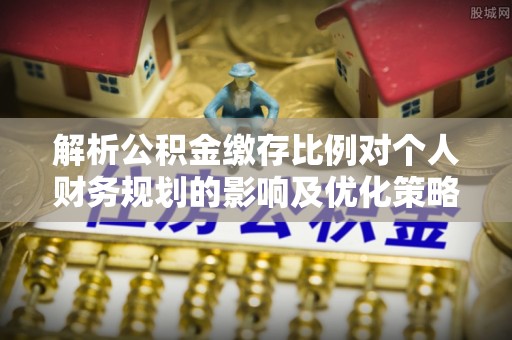 邵武解析公积金缴存比例对个人财务规划的影响及优化策略