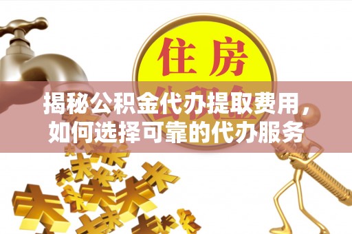 邵武揭秘公积金代办提取费用，如何选择可靠的代办服务
