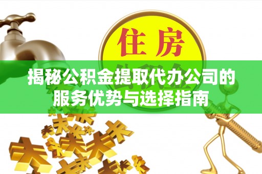 邵武揭秘公积金提取代办公司的服务优势与选择指南