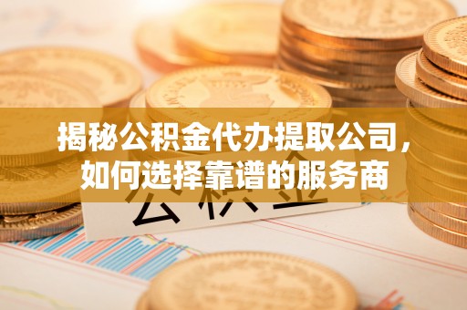 邵武揭秘公积金代办提取公司，如何选择靠谱的服务商