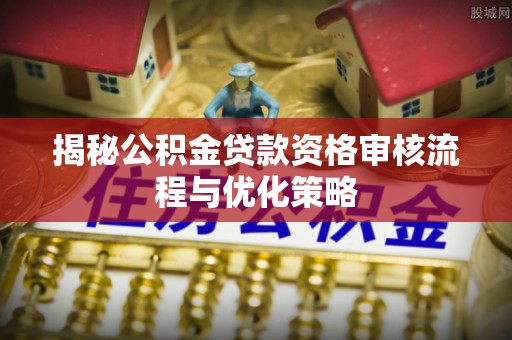 邵武揭秘公积金贷款资格审核流程与优化策略
