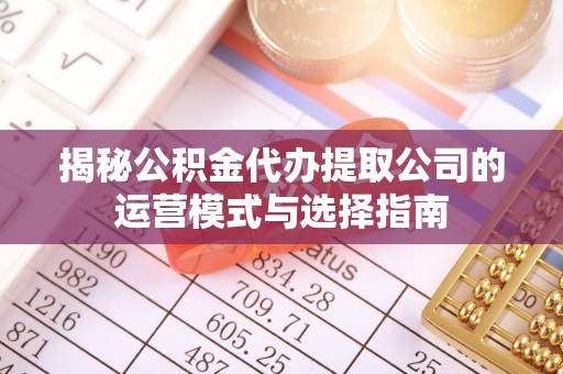 邵武揭秘公积金代办提取公司的运营模式与选择指南