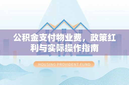 邵武公积金支付物业费，政策红利与实际操作指南
