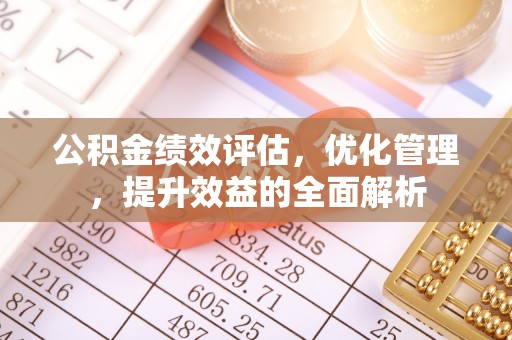 邵武公积金绩效评估，优化管理，提升效益的全面解析