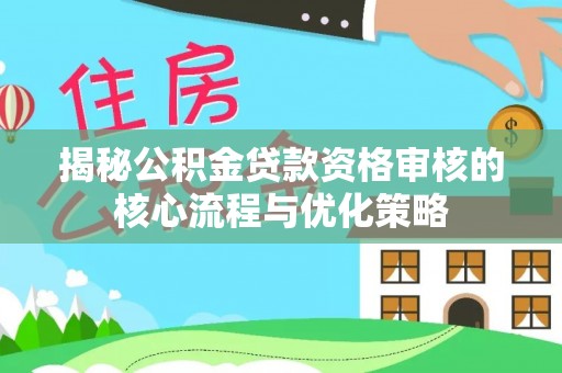 邵武揭秘公积金贷款资格审核的核心流程与优化策略