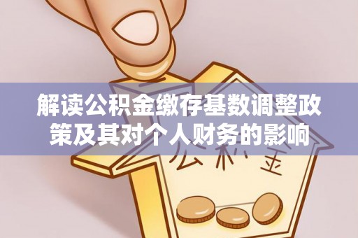 邵武解读公积金缴存基数调整政策及其对个人财务的影响