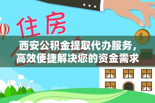 邵武西安公积金提取代办服务，高效便捷解决您的资金需求