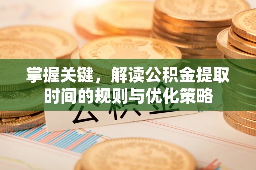 邵武掌握关键，解读公积金提取时间的规则与优化策略